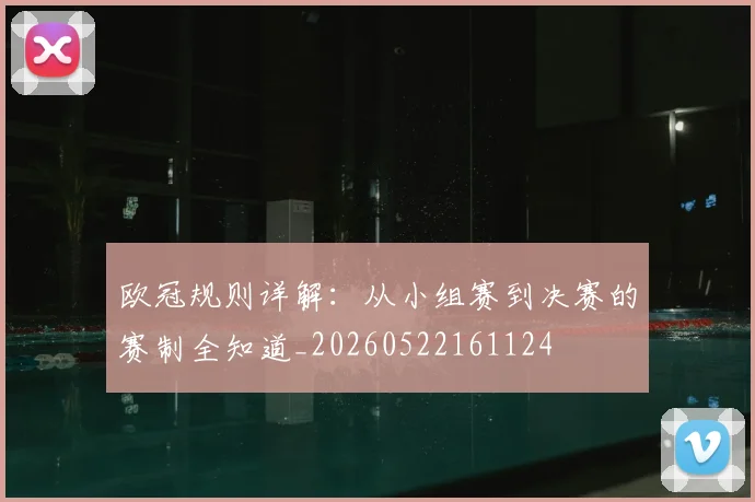 欧冠规则详解：从小组赛到决赛的赛制全知道_20260522161124