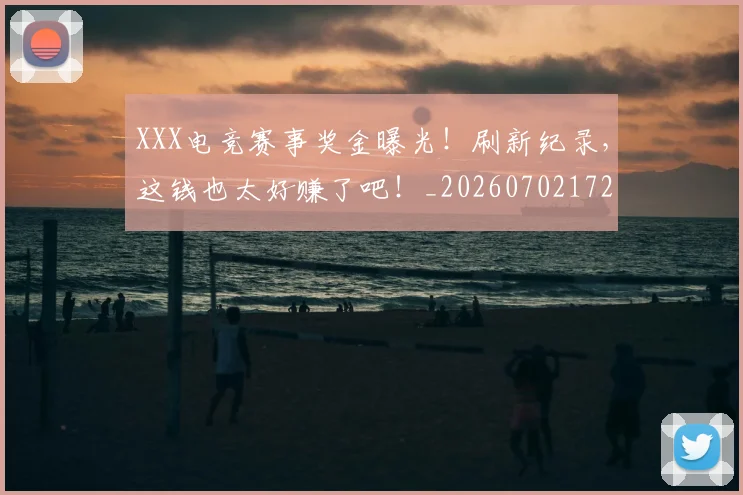 XXX电竞赛事奖金曝光！刷新纪录，这钱也太好赚了吧！_20260702172049