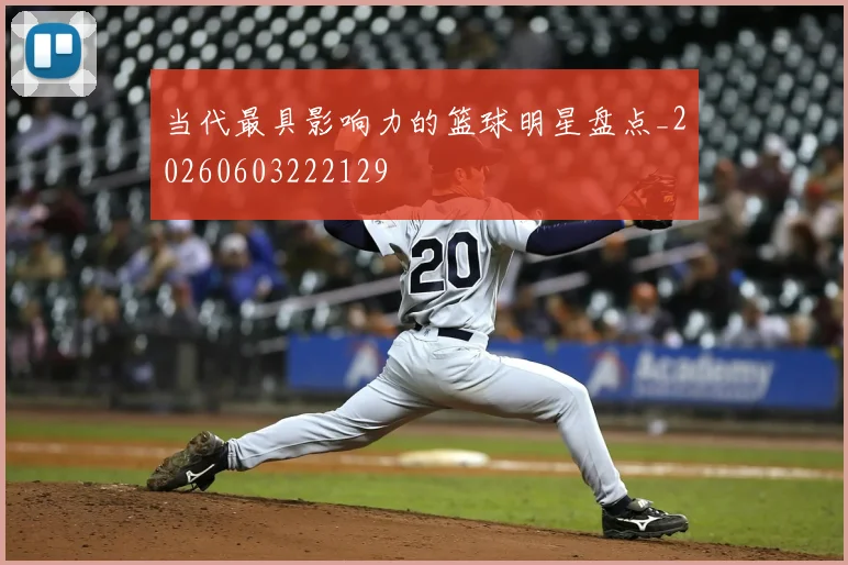 当代最具影响力的篮球明星盘点_20260603222129
