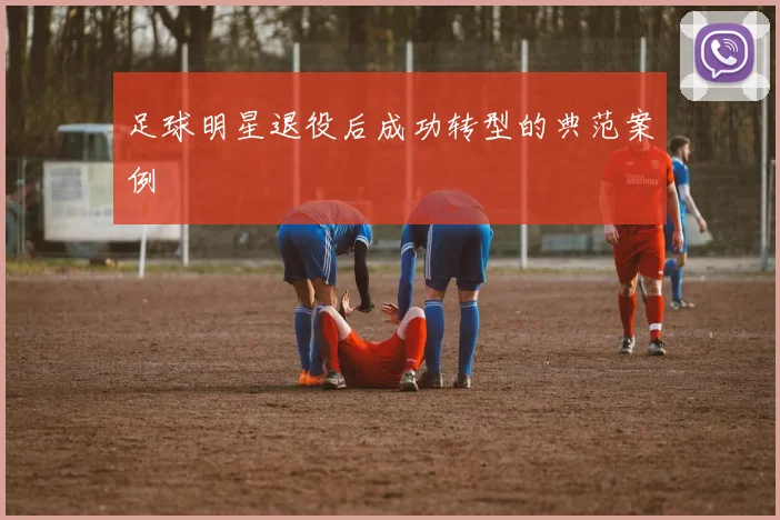 足球明星退役后成功转型的典范案例