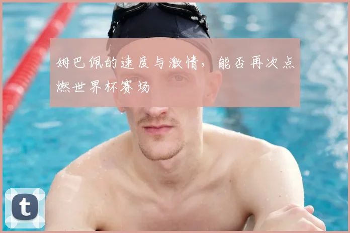 姆巴佩的速度与激情，能否再次点燃世界杯赛场
