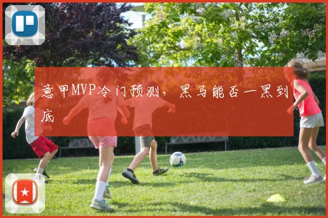 意甲MVP冷门预测，黑马能否一黑到底