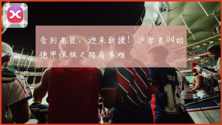 告别老臣，迎来新援！沙尔克04的德甲保级之路有多难