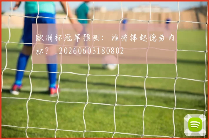 欧洲杯冠军预测：谁将捧起德劳内杯？_20260603180802