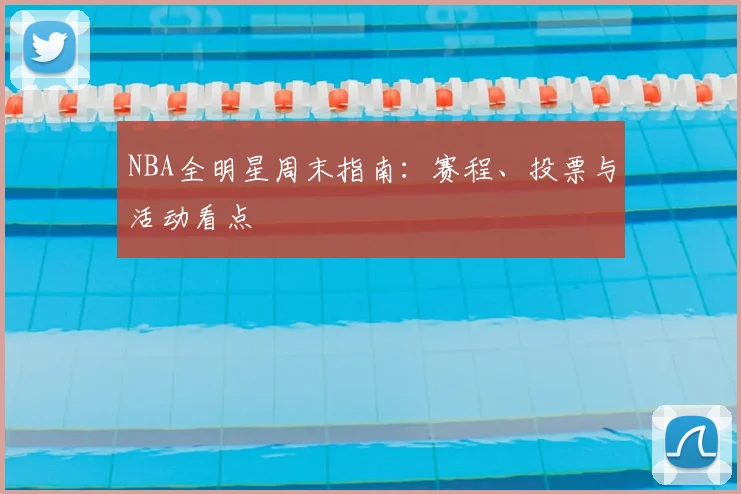 NBA全明星周末指南：赛程、投票与活动看点