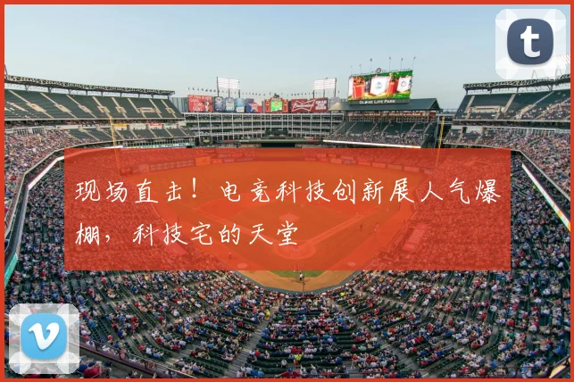 现场直击！电竞科技创新展人气爆棚，科技宅的天堂