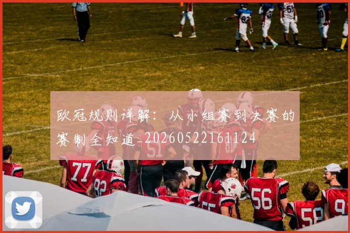 欧冠规则详解：从小组赛到决赛的赛制全知道_20260522161124