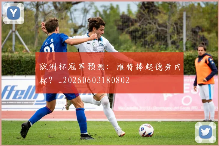 欧洲杯冠军预测：谁将捧起德劳内杯？_20260603180802