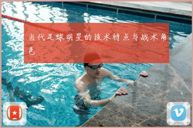 当代足球明星的技术特点与战术角色