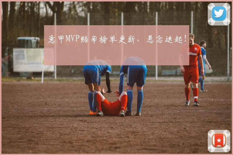 意甲MVP赔率榜单更新，悬念迭起！