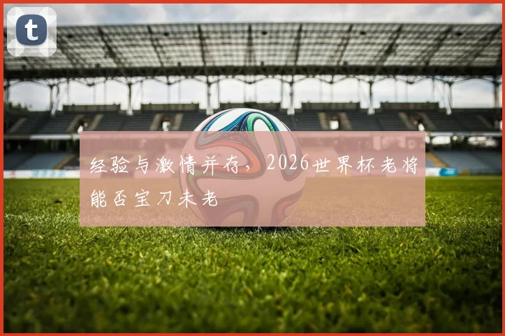 经验与激情并存，2026世界杯老将能否宝刀未老