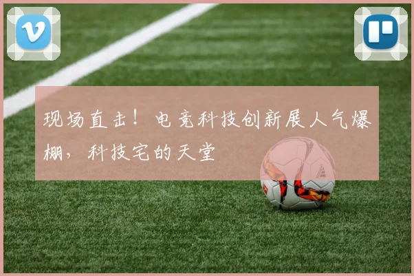 现场直击！电竞科技创新展人气爆棚，科技宅的天堂