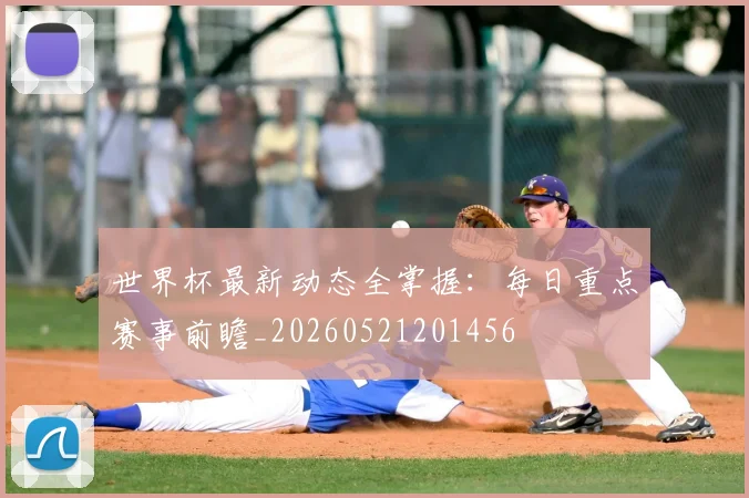 世界杯最新动态全掌握：每日重点赛事前瞻_20260521201456