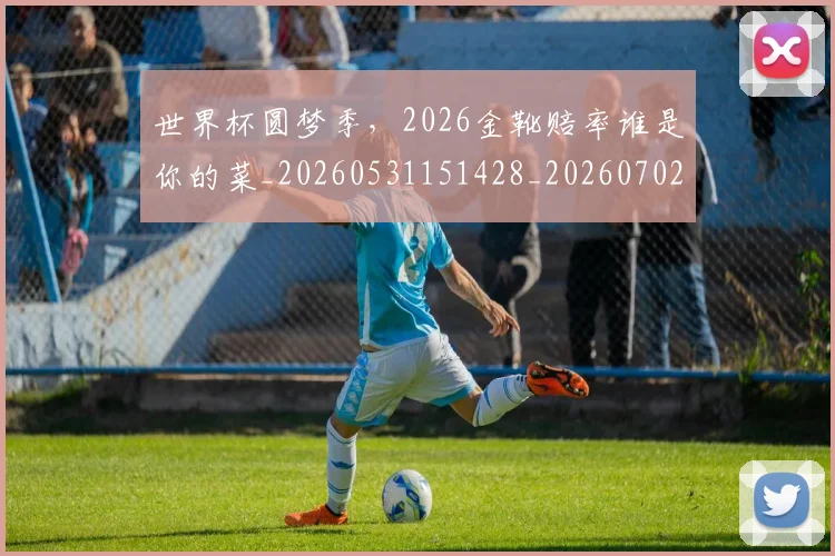 世界杯圆梦季，2026金靴赔率谁是你的菜_20260531151428_20260702175631