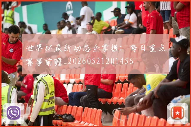 世界杯最新动态全掌握：每日重点赛事前瞻_20260521201456