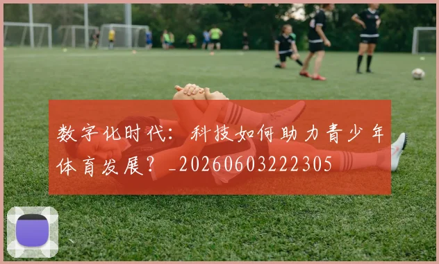 数字化时代：科技如何助力青少年体育发展？_20260603222305
