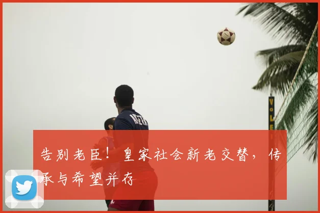 告别老臣！皇家社会新老交替，传承与希望并存