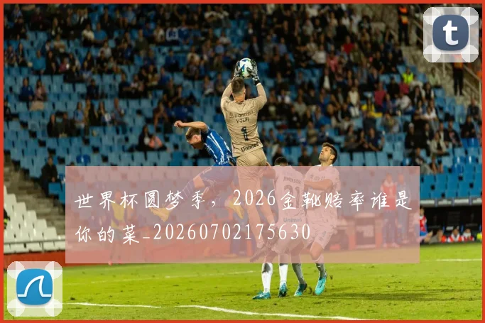 世界杯圆梦季，2026金靴赔率谁是你的菜_20260702175630