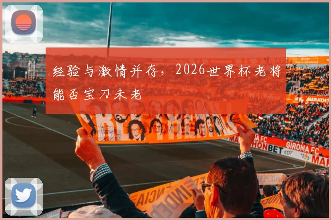 经验与激情并存，2026世界杯老将能否宝刀未老