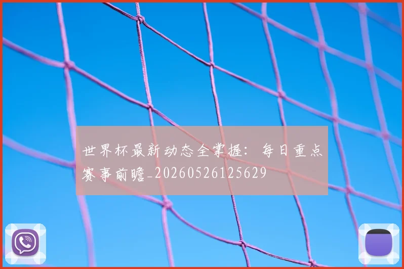 世界杯最新动态全掌握：每日重点赛事前瞻_20260526125629