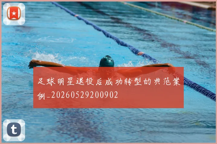足球明星退役后成功转型的典范案例_20260529200902