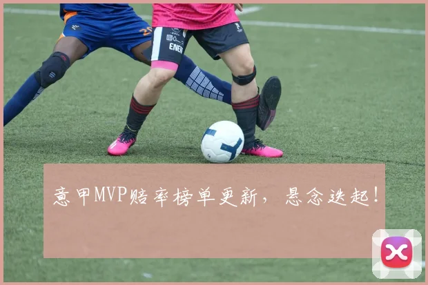 意甲MVP赔率榜单更新，悬念迭起！
