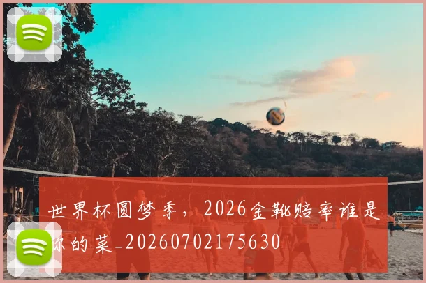 世界杯圆梦季，2026金靴赔率谁是你的菜_20260702175630